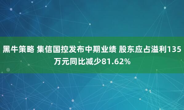 黑牛策略 集信国控发布中期业绩 股东应占溢利135万元同比减少81.62%