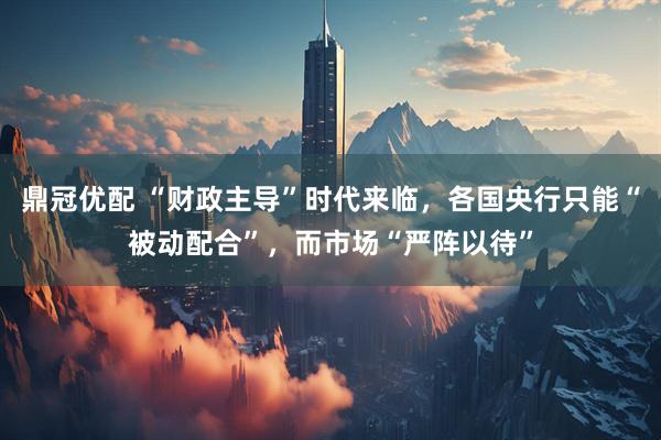 鼎冠优配 “财政主导”时代来临，各国央行只能“被动配合”，而市场“严阵以待”