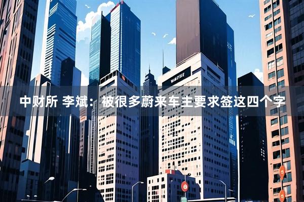 中财所 李斌：被很多蔚来车主要求签这四个字