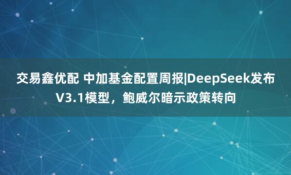 交易鑫优配 中加基金配置周报|DeepSeek发布V3.1模型，鲍威尔暗示政策转向