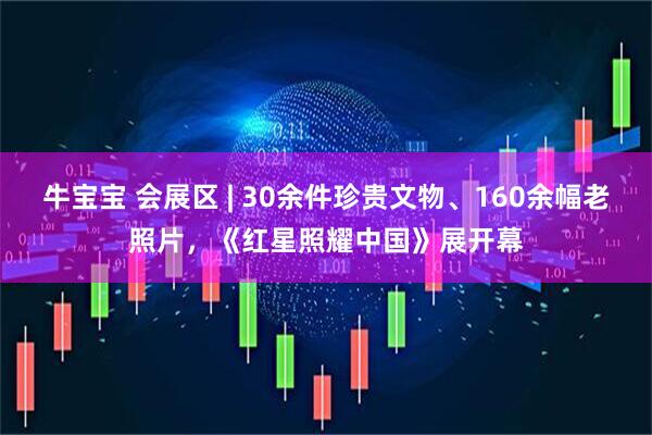 牛宝宝 会展区 | 30余件珍贵文物、160余幅老照片，《红星照耀中国》展开幕