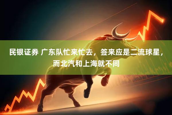 民银证券 广东队忙来忙去，签来应是二流球星，而北汽和上海就不同