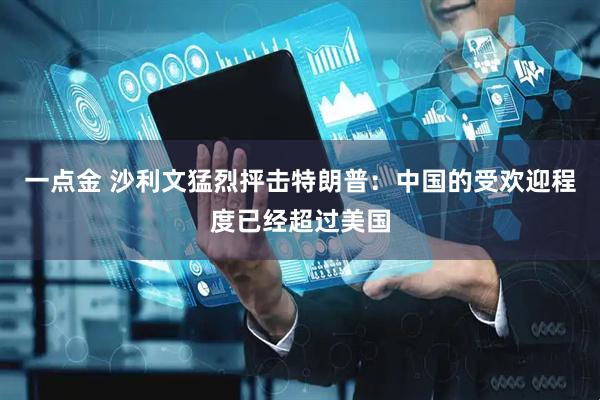 一点金 沙利文猛烈抨击特朗普：中国的受欢迎程度已经超过美国