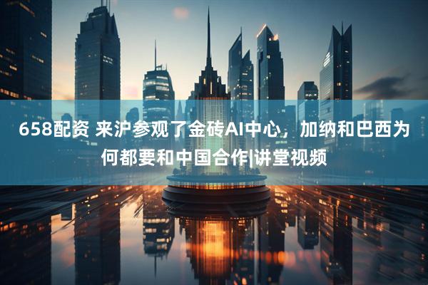 658配资 来沪参观了金砖AI中心，加纳和巴西为何都要和中国合作|讲堂视频