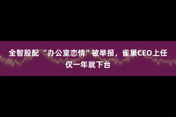 全智股配 “办公室恋情”被举报，雀巢CEO上任仅一年就下台