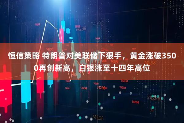 恒信策略 特朗普对美联储下狠手，黄金涨破3500再创新高，白银涨至十四年高位