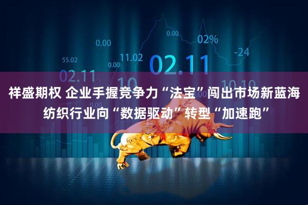 祥盛期权 企业手握竞争力“法宝”闯出市场新蓝海 纺织行业向“数据驱动”转型“加速跑”