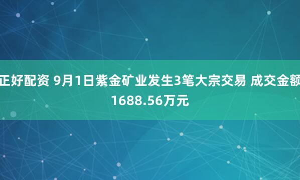 正好配资 9月1日紫金矿业发生3笔大宗交易 成交金额1688.56万元