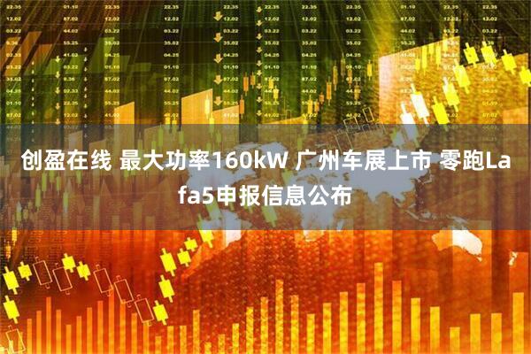 创盈在线 最大功率160kW 广州车展上市 零跑Lafa5申报信息公布