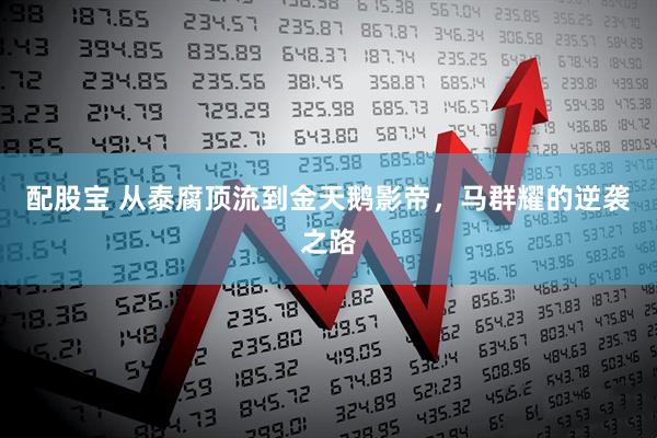 配股宝 从泰腐顶流到金天鹅影帝，马群耀的逆袭之路