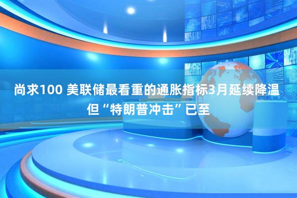 尚求100 美联储最看重的通胀指标3月延续降温 但“特朗普冲击”已至