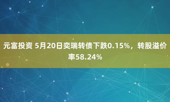 元富投资 5月20日奕瑞转债下跌0.15%，转股溢价率58.24%