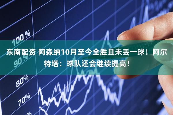 东南配资 阿森纳10月至今全胜且未丢一球!阿尔特塔:球队还会继续提高!