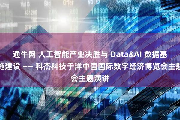 通牛网 人工智能产业决胜与 Data&AI 数据基础设施建设 —— 科杰科技于洋中国国际数字经济博览会主题演讲