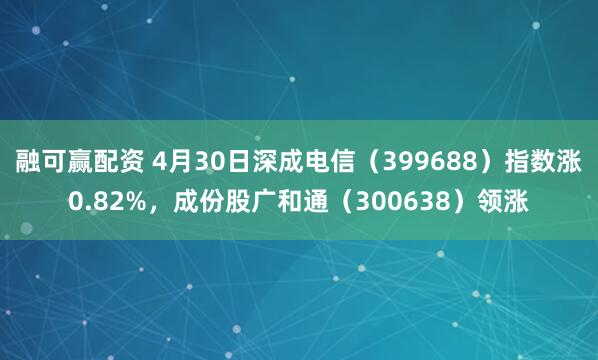 融可赢配资 4月30日深成电信(399688)指数涨0.82%,成份股广和通(300638)领涨