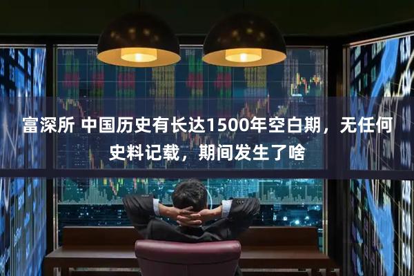 富深所 中国历史有长达1500年空白期，无任何史料记载，期间发生了啥